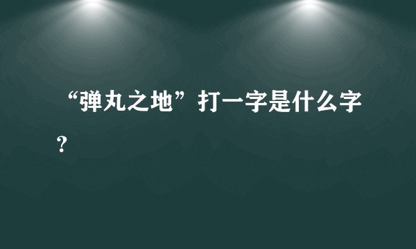 “弹丸之地”打一字是什么字？