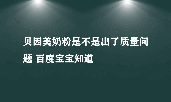 贝因美奶粉是不是出了质量问题 百度宝宝知道