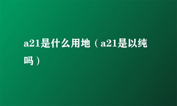 a21是什么用地（a21是以纯吗）