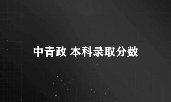 中青政 本科录取分数
