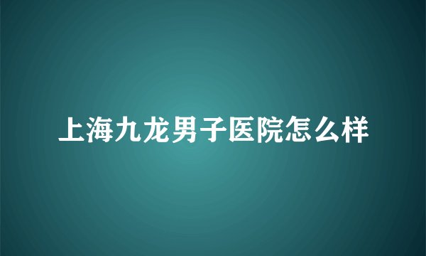 上海九龙男子医院怎么样
