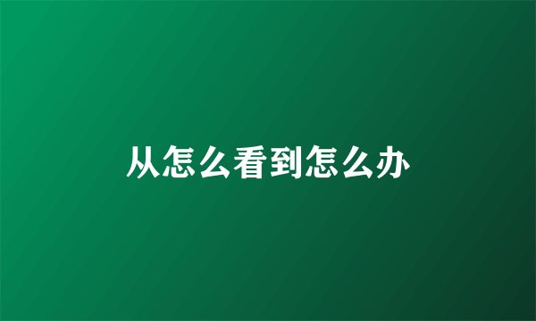 从怎么看到怎么办