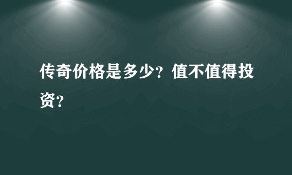 传奇价格是多少？值不值得投资？