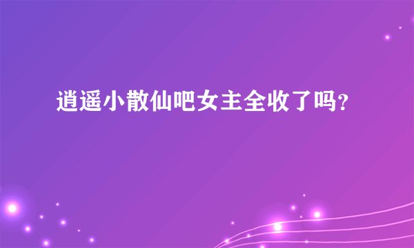 逍遥小散仙吧女主全收了吗？
