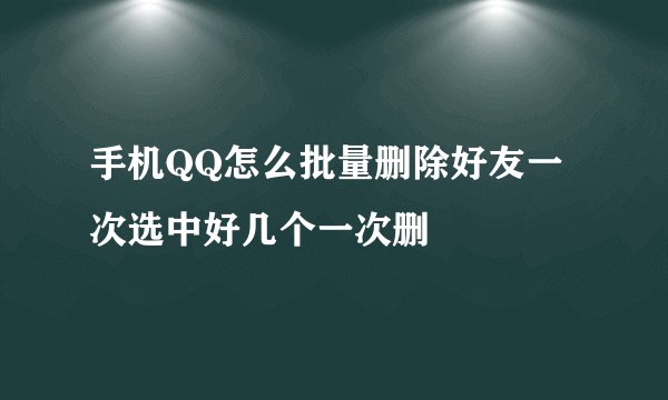 手机QQ怎么批量删除好友一次选中好几个一次删