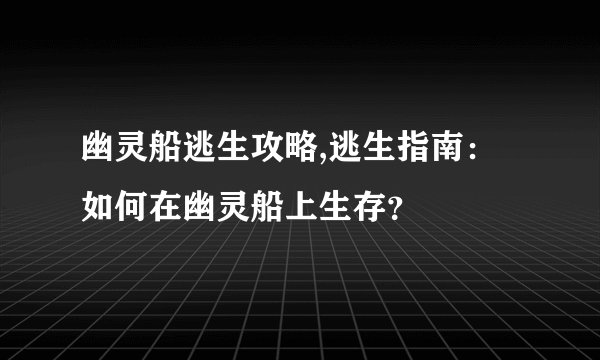 幽灵船逃生攻略,逃生指南：如何在幽灵船上生存？