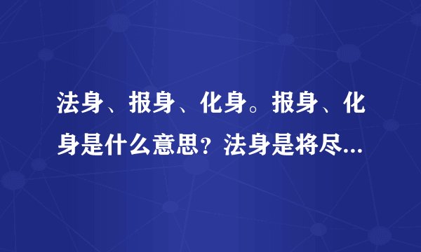 法身、报身、化身。报身、化身是什么意思？法身是将尽虚空、遍法界看做自己的意思吗？请指教。谢谢。