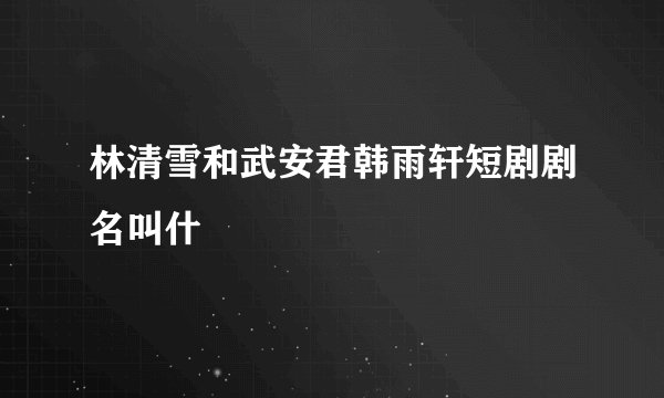 林清雪和武安君韩雨轩短剧剧名叫什