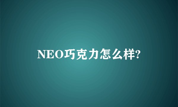 NEO巧克力怎么样?