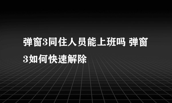 弹窗3同住人员能上班吗 弹窗3如何快速解除