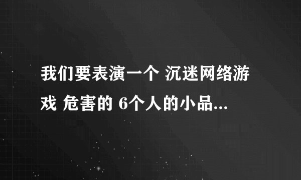 我们要表演一个 沉迷网络游戏 危害的 6个人的小品,跪求剧本1000字