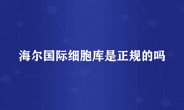 海尔国际细胞库是正规的吗