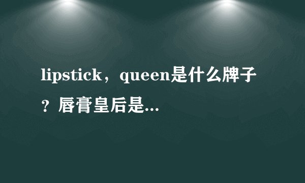 lipstick，queen是什么牌子？唇膏皇后是哪个国家的？