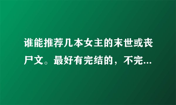 谁能推荐几本女主的末世或丧尸文。最好有完结的，不完结的也行。女主千万不要玛丽苏的，也不要NP的