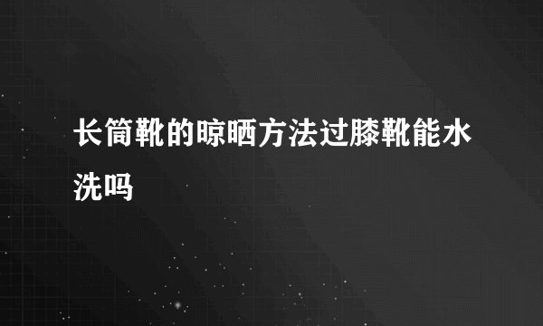 长筒靴的晾晒方法过膝靴能水洗吗