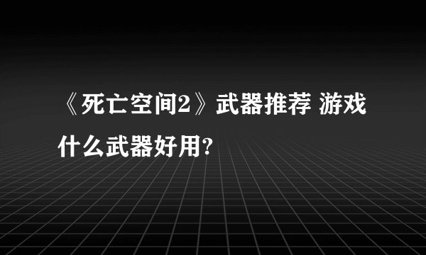 《死亡空间2》武器推荐 游戏什么武器好用?