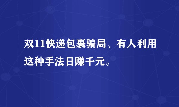 双11快递包裹骗局、有人利用这种手法日赚千元。