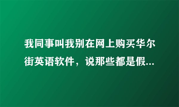 我同事叫我别在网上购买华尔街英语软件，说那些都是假的，不知道是不是这样啊？