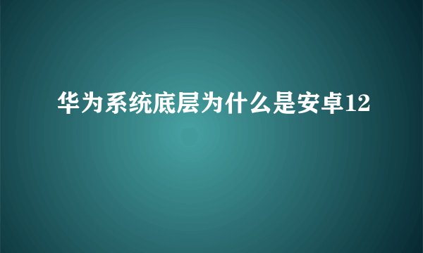 华为系统底层为什么是安卓12