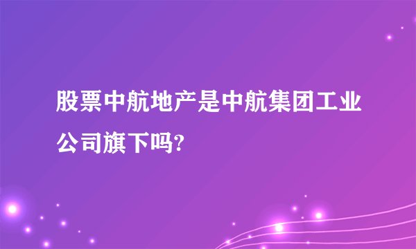 股票中航地产是中航集团工业公司旗下吗?