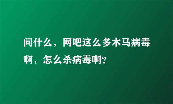 问什么，网吧这么多木马病毒啊，怎么杀病毒啊？