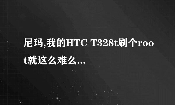 尼玛,我的HTC T328t刷个root就这么难么? 伤不起了，什么破机子，反应跟乌龟似的，真是瞎了我的眼了