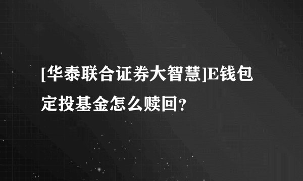[华泰联合证券大智慧]E钱包定投基金怎么赎回？