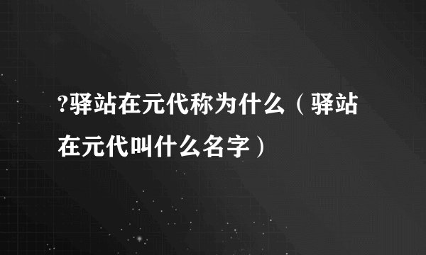 ?驿站在元代称为什么（驿站在元代叫什么名字）