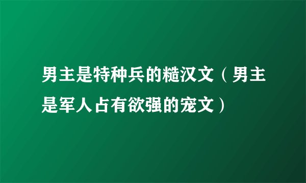 男主是特种兵的糙汉文（男主是军人占有欲强的宠文）