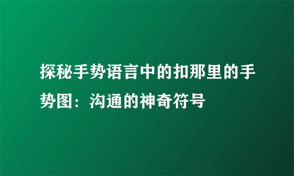 探秘手势语言中的扣那里的手势图：沟通的神奇符号