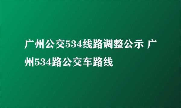 广州公交534线路调整公示 广州534路公交车路线