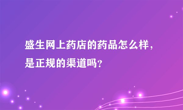 盛生网上药店的药品怎么样，是正规的渠道吗？