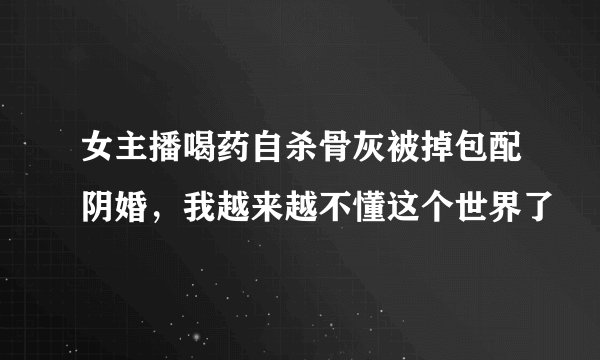 女主播喝药自杀骨灰被掉包配阴婚,我越来越不懂这个世界了