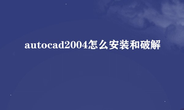 autocad2004怎么安装和破解