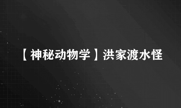 【神秘动物学】洪家渡水怪