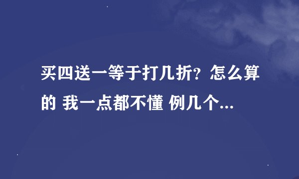 买四送一等于打几折？怎么算的 我一点都不懂 例几个公式出来好么