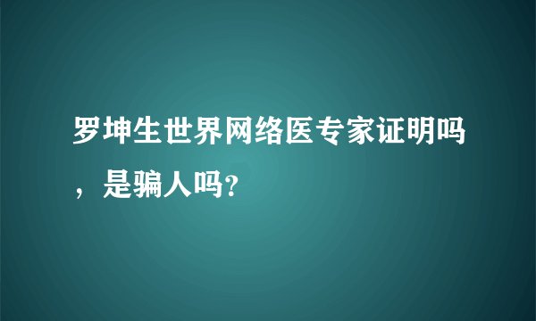 罗坤生世界网络医专家证明吗，是骗人吗？
