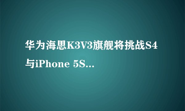 华为海思K3V3旗舰将挑战S4与iPhone 5S，4月亮相？