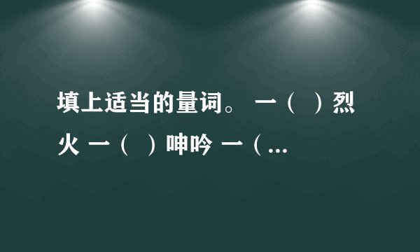 填上适当的量词。 一（ ）烈火 一（ ）呻吟 一（ ）焦味 一（ ）青烟