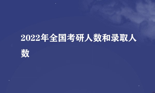 2022年全国考研人数和录取人数
