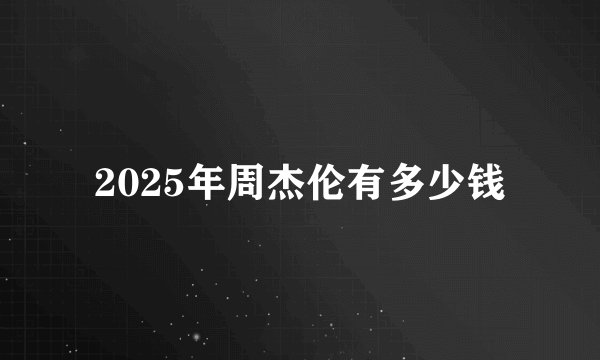 2025年周杰伦有多少钱