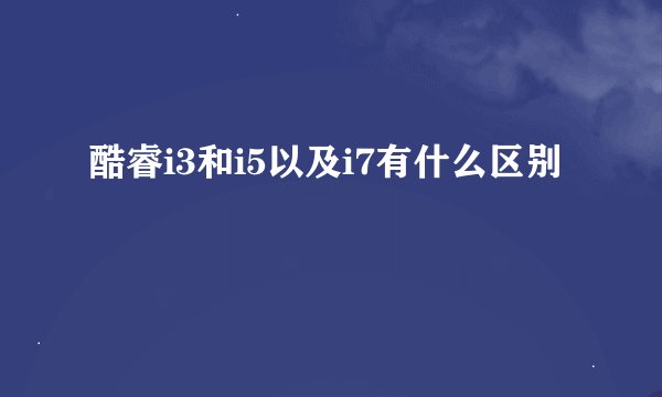 酷睿i3和i5以及i7有什么区别