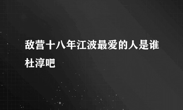 敌营十八年江波最爱的人是谁杜淳吧