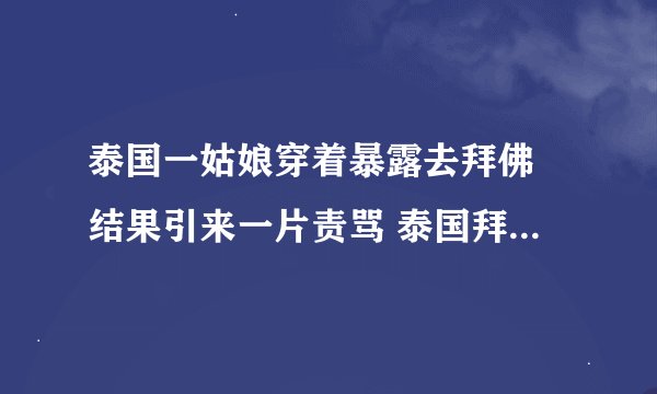 泰国一姑娘穿着暴露去拜佛 结果引来一片责骂 泰国拜佛要注意啥