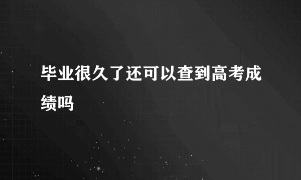 毕业很久了还可以查到高考成绩吗