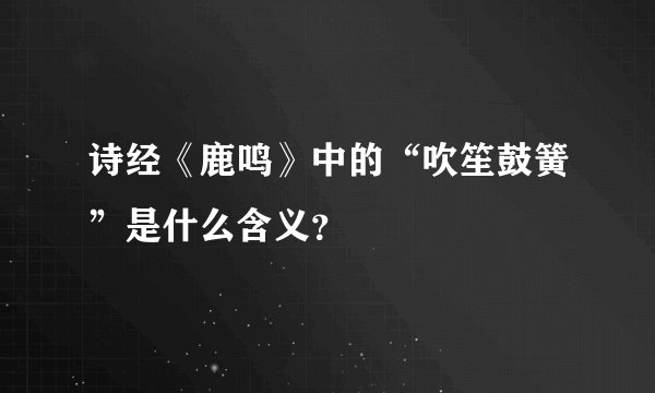 诗经《鹿鸣》中的“吹笙鼓簧”是什么含义？