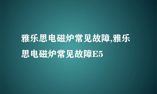 雅乐思电磁炉常见故障,雅乐思电磁炉常见故障E5