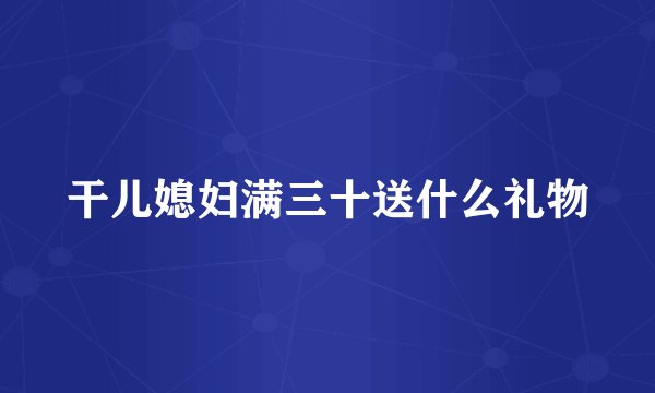 干儿媳妇满三十送什么礼物