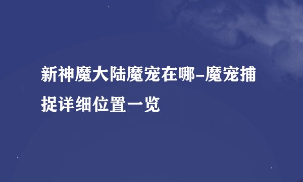 新神魔大陆魔宠在哪-魔宠捕捉详细位置一览