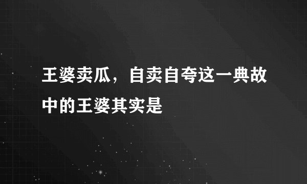 王婆卖瓜，自卖自夸这一典故中的王婆其实是